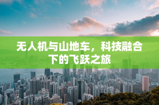 无人机与山地车，科技融合下的飞跃之旅