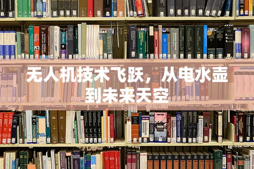 无人机技术飞跃，从电水壶到未来天空