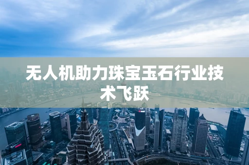 无人机助力珠宝玉石行业技术飞跃