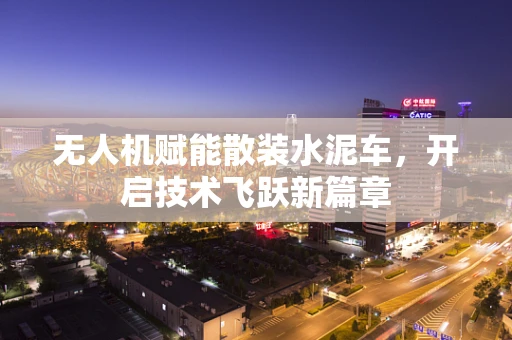 无人机赋能散装水泥车，开启技术飞跃新篇章