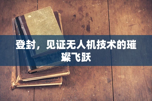 登封，见证无人机技术的璀璨飞跃