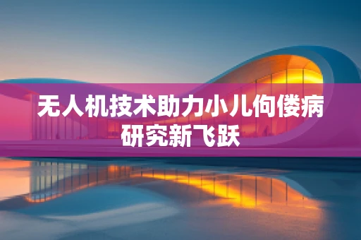 无人机技术助力小儿佝偻病研究新飞跃