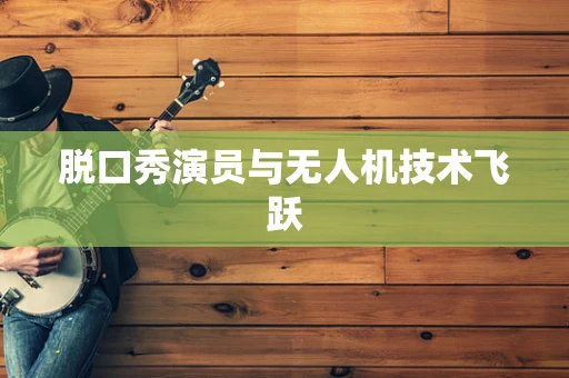 脱口秀演员与无人机技术飞跃