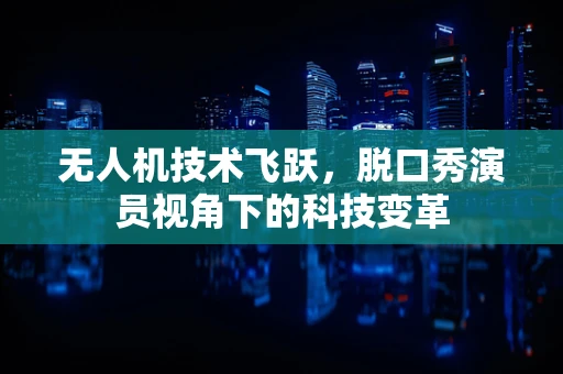 无人机技术飞跃，脱口秀演员视角下的科技变革
