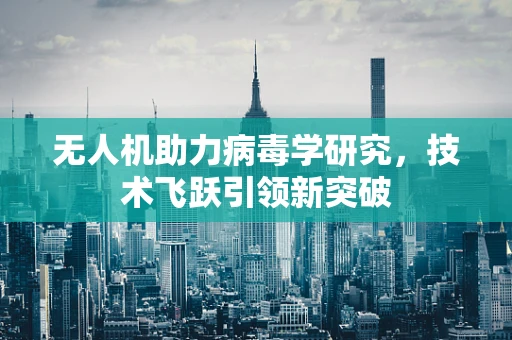 无人机助力病毒学研究，技术飞跃引领新突破