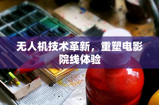 无人机技术革新，重塑电影院线体验