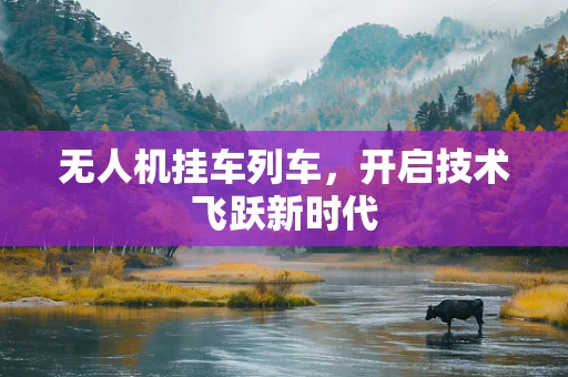 无人机挂车列车，开启技术飞跃新时代
