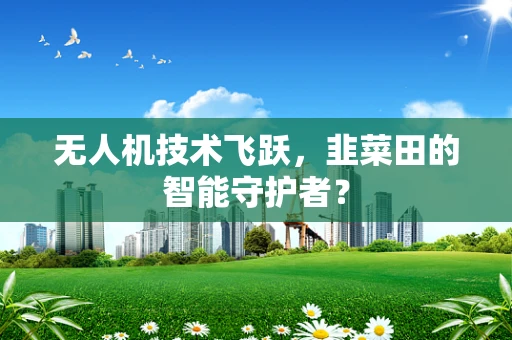 无人机技术飞跃，韭菜田的智能守护者？