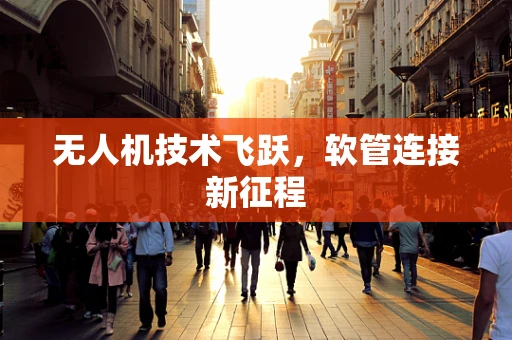 无人机技术飞跃，软管连接新征程