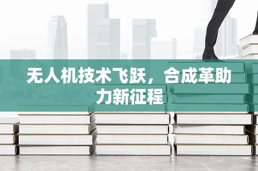 无人机技术飞跃，合成革助力新征程