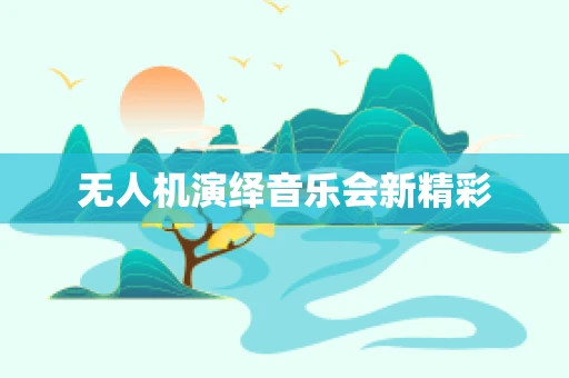 无人机演绎音乐会新精彩