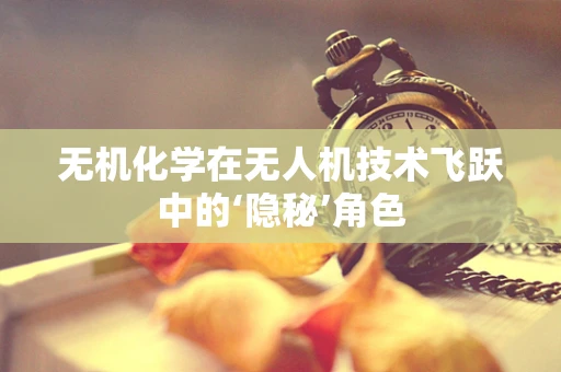 无机化学在无人机技术飞跃中的‘隐秘’角色