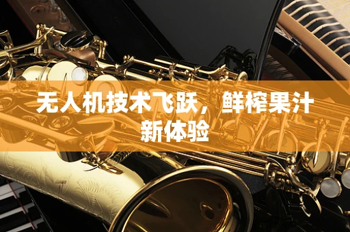 无人机技术飞跃，鲜榨果汁新体验