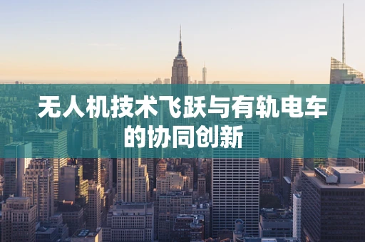 无人机技术飞跃与有轨电车的协同创新