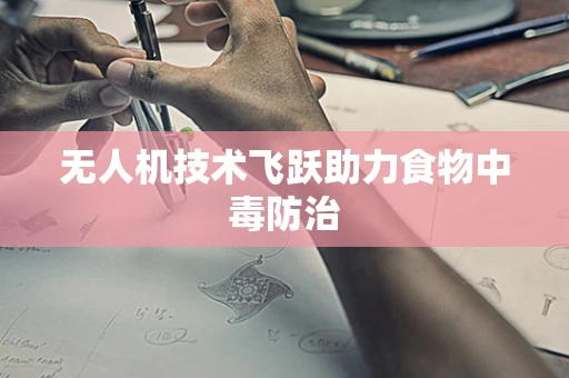 无人机技术飞跃助力食物中毒防治