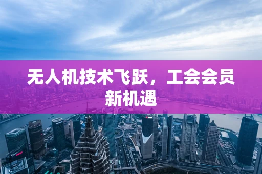 无人机技术飞跃，工会会员新机遇