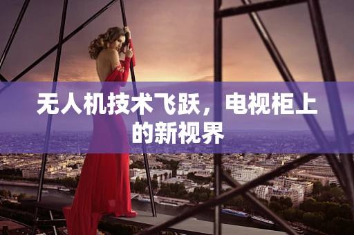 无人机技术飞跃，电视柜上的新视界