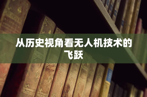 从历史视角看无人机技术的飞跃