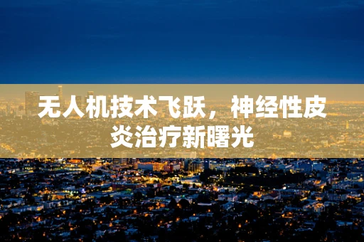 无人机技术飞跃，神经性皮炎治疗新曙光