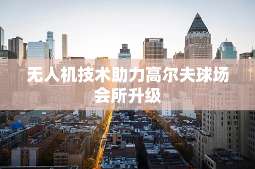 无人机技术助力高尔夫球场会所升级