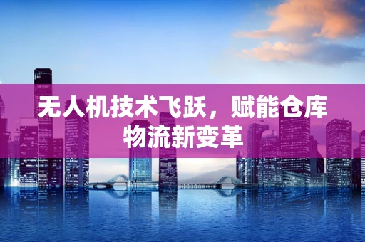 无人机技术飞跃，赋能仓库物流新变革