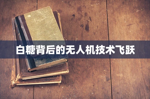 白糖背后的无人机技术飞跃