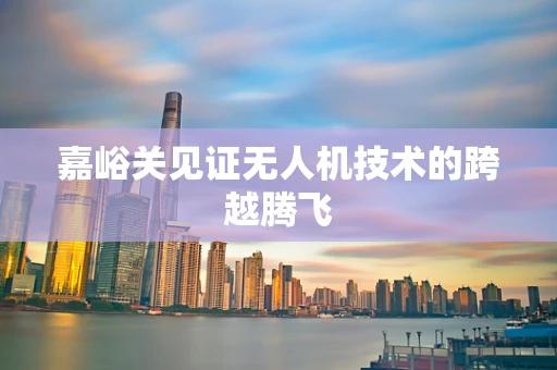 嘉峪关见证无人机技术的跨越腾飞
