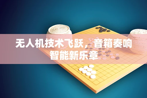 无人机技术飞跃，音箱奏响智能新乐章