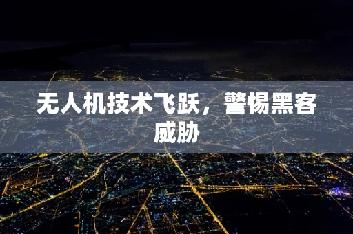 无人机技术飞跃，警惕黑客威胁