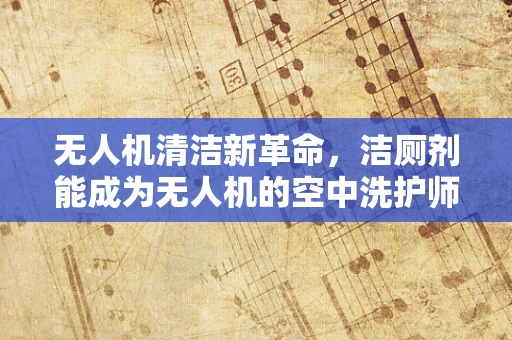 无人机清洁新革命，洁厕剂能成为无人机的空中洗护师吗？
