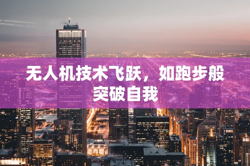 无人机技术飞跃，如跑步般突破自我