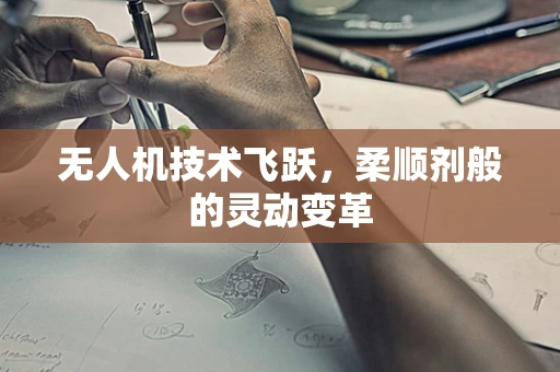 无人机技术飞跃，柔顺剂般的灵动变革