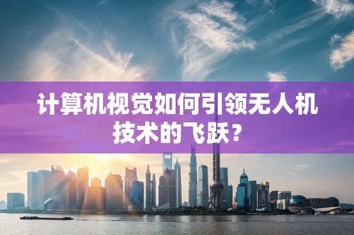 计算机视觉如何引领无人机技术的飞跃？