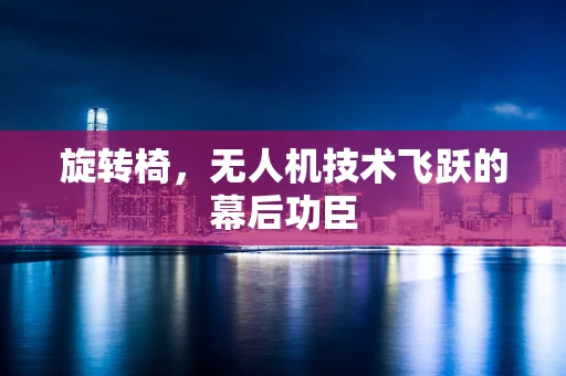 旋转椅，无人机技术飞跃的幕后功臣