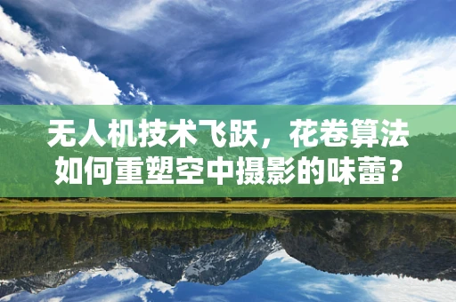 无人机技术飞跃，花卷算法如何重塑空中摄影的味蕾？