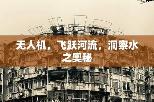 无人机，飞跃河流，洞察水之奥秘