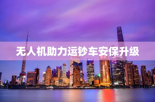 无人机助力运钞车安保升级
