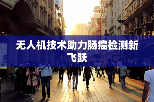 无人机技术助力肠癌检测新飞跃