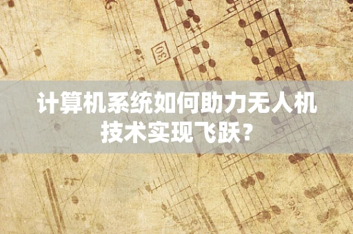 计算机系统如何助力无人机技术实现飞跃？