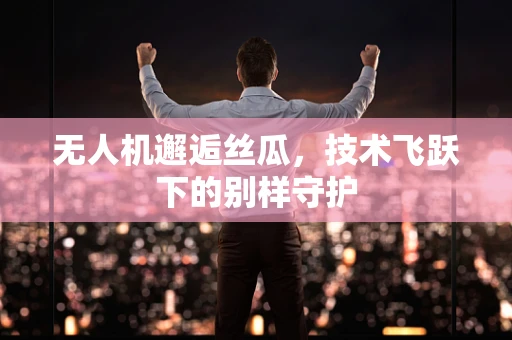 无人机邂逅丝瓜，技术飞跃下的别样守护