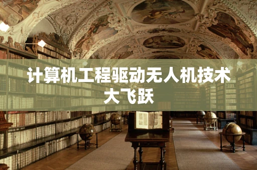 计算机工程驱动无人机技术大飞跃