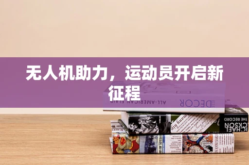 无人机助力，运动员开启新征程