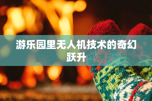 游乐园里无人机技术的奇幻跃升