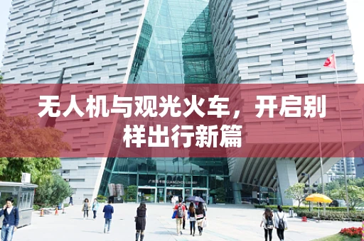 无人机与观光火车，开启别样出行新篇