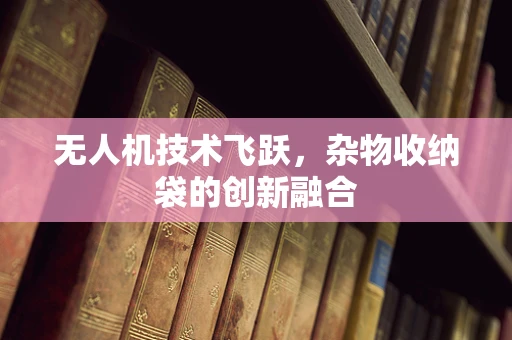 无人机技术飞跃，杂物收纳袋的创新融合
