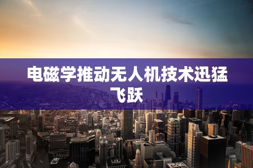 电磁学推动无人机技术迅猛飞跃