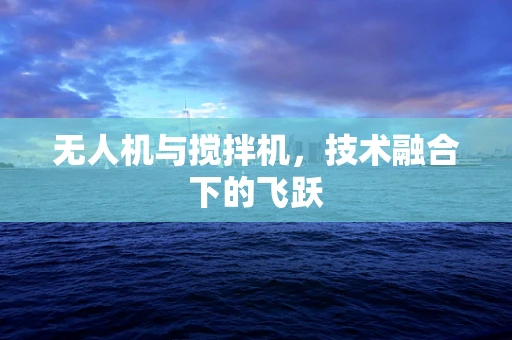 无人机与搅拌机，技术融合下的飞跃
