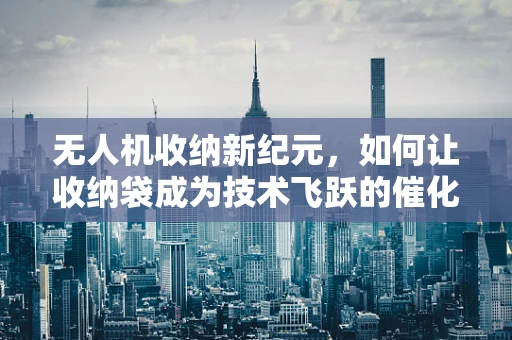 无人机收纳新纪元，如何让收纳袋成为技术飞跃的催化剂？