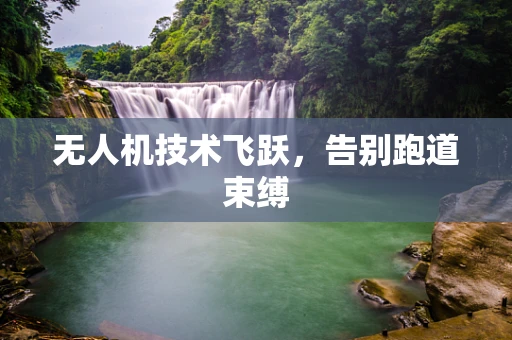 无人机技术飞跃，告别跑道束缚