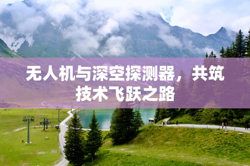 无人机与深空探测器，共筑技术飞跃之路